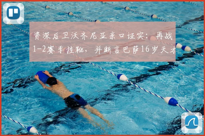 资深后卫沃齐尼亚亲口证实:再战1-2赛季挂靴,并断言巴萨16岁天才亚马尔将成梅西接班人