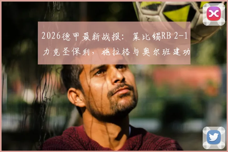 2026德甲最新战报：莱比锡RB 2-1力克圣保利，施拉格与奥尔班建功，附比赛看点与两队近期状态