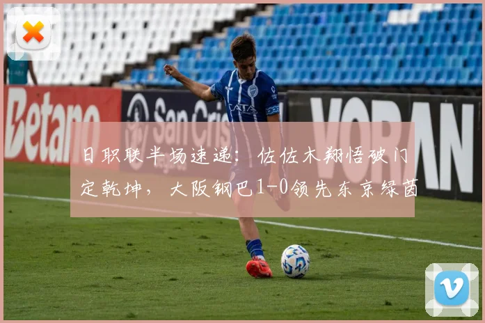 日职联半场速递：佐佐木翔悟破门定乾坤，大阪钢巴1-0领先东京绿茵，附关键进球解析与半场战术盘点
