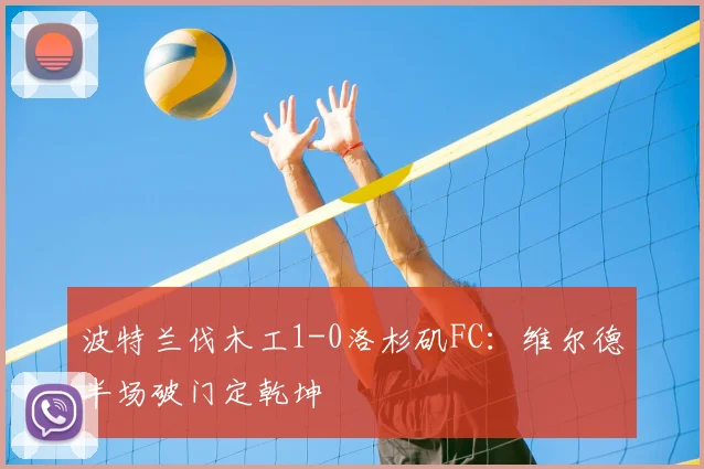波特兰伐木工1-0洛杉矶FC：维尔德半场破门定乾坤