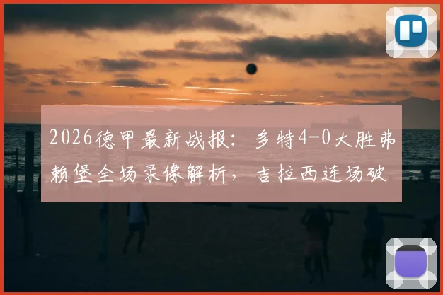 2026德甲最新战报:多特4-0大胜弗赖堡全场录像解析,吉拉西连场破门助球队锁定欧冠席位,附战术复盘与积分形势解读