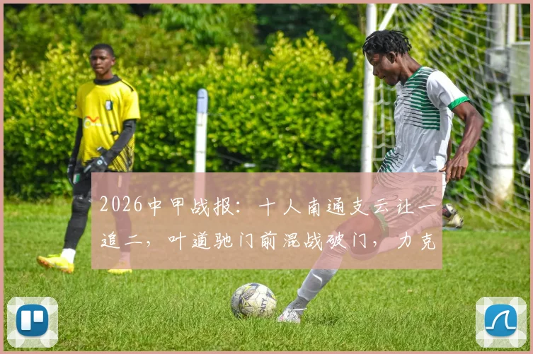 2026中甲战报:十人南通支云让一追二,叶道驰门前混战破门,力克宿迁获赛季首胜