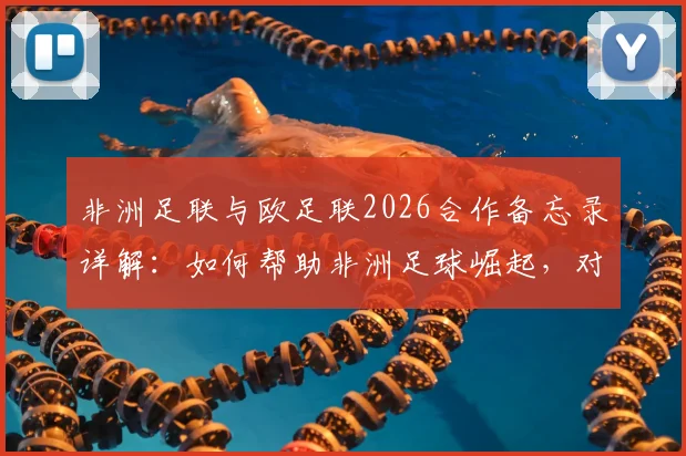 非洲足联与欧足联2026合作备忘录详解：如何帮助非洲足球崛起，对球员俱乐部有何影响？