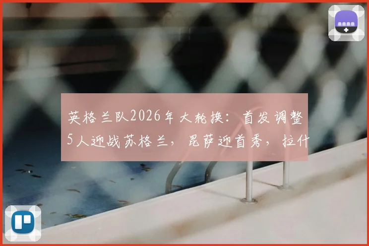英格兰队2026年大轮换：首发调整5人迎战苏格兰，昆萨迎首秀，拉什福德重返先发阵容表现分析