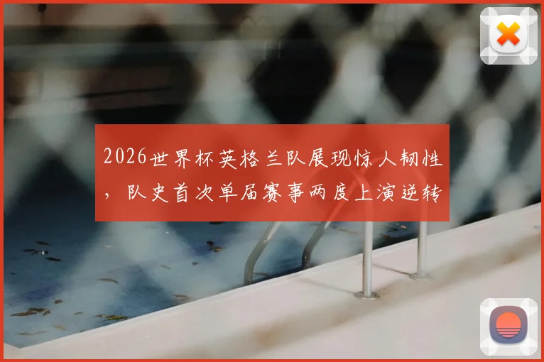 2026世界杯英格兰队展现惊人韧性，队史首次单届赛事两度上演逆转好戏，战术与意志力解析