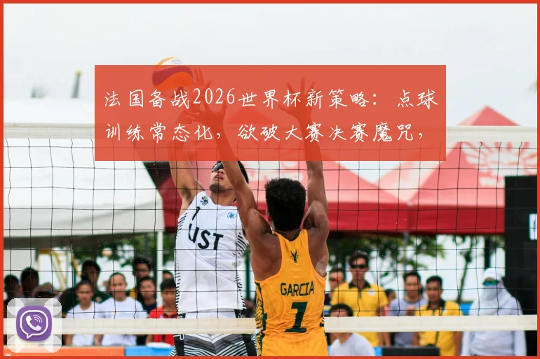 法国备战2026世界杯新策略：点球训练常态化，欲破大赛决赛魔咒，法媒透露关键调整