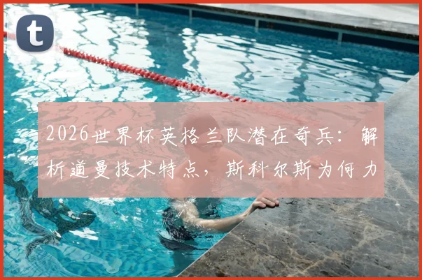 2026世界杯英格兰队潜在奇兵：解析道曼技术特点，斯科尔斯为何力荐这位天才，他能否复刻欧文式惊艳？