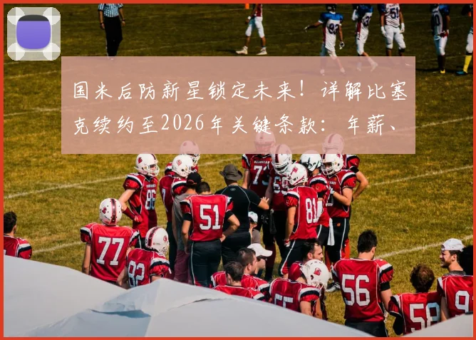 国米后防新星锁定未来！详解比塞克续约至2026年关键条款：年薪、违约金与球队规划