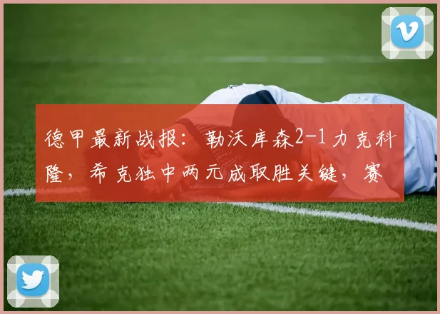 德甲最新战报：勒沃库森2-1力克科隆，希克独中两元成取胜关键，赛后积分榜形势解读