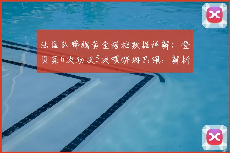 法国队锋线黄金搭档数据详解：登贝莱6次助攻5次喂饼姆巴佩，解析两人默契配合对2026世界杯的战术价值