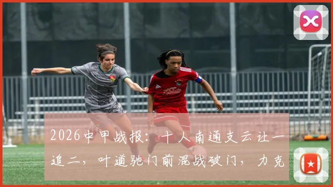 2026中甲战报：十人南通支云让一追二，叶道驰门前混战破门，力克宿迁获赛季首胜