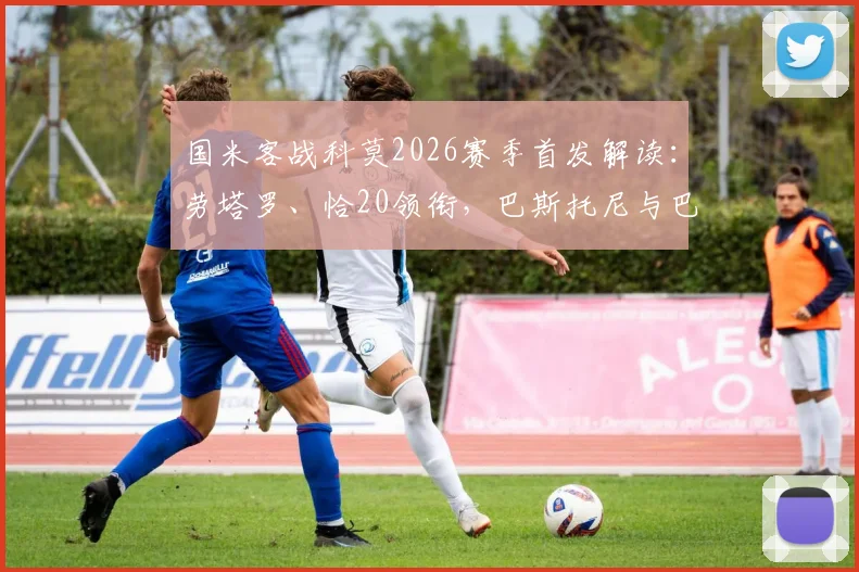 国米客战科莫2026赛季首发解读:劳塔罗、恰20领衔,巴斯托尼与巴雷拉如何主导中场攻防?