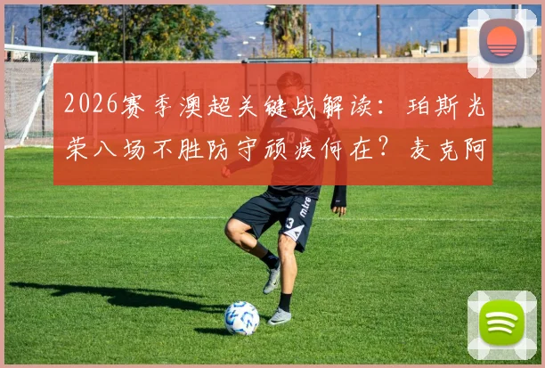 2026赛季澳超关键战解读:珀斯光荣八场不胜防守顽疾何在?麦克阿瑟FC冲击前六胜算几何?附双方交锋全纪录