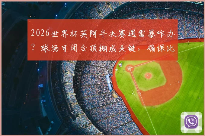 2026世界杯英阿半决赛遇雷暴咋办？球场可闭合顶棚成关键，确保比赛不受天气影响