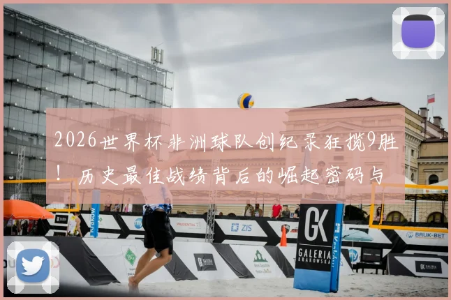 2026世界杯非洲球队创纪录狂揽9胜！历史最佳战绩背后的崛起密码与未来格局分析
