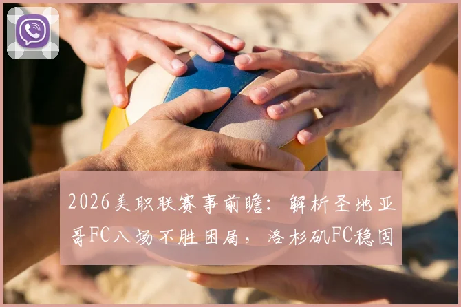 2026美职联赛事前瞻：解析圣地亚哥FC八场不胜困局，洛杉矶FC稳固防线能否延续？