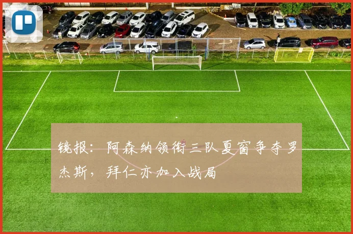 镜报：阿森纳领衔三队夏窗争夺罗杰斯，拜仁亦加入战局