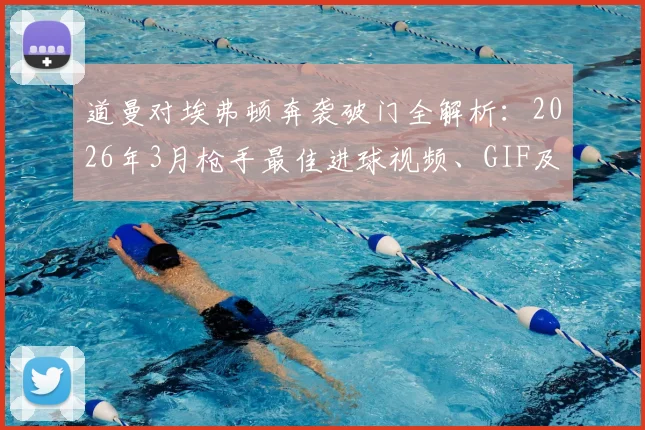 道曼对埃弗顿奔袭破门全解析：2026年3月枪手最佳进球视频、GIF及战术点评