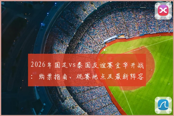 2026年国足vs泰国友谊赛金华开战：购票指南、观赛地点及最新阵容前瞻