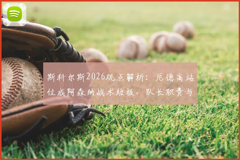 斯科尔斯2026观点解析：厄德高站位成阿森纳战术短板，队长职责与位置争议全览