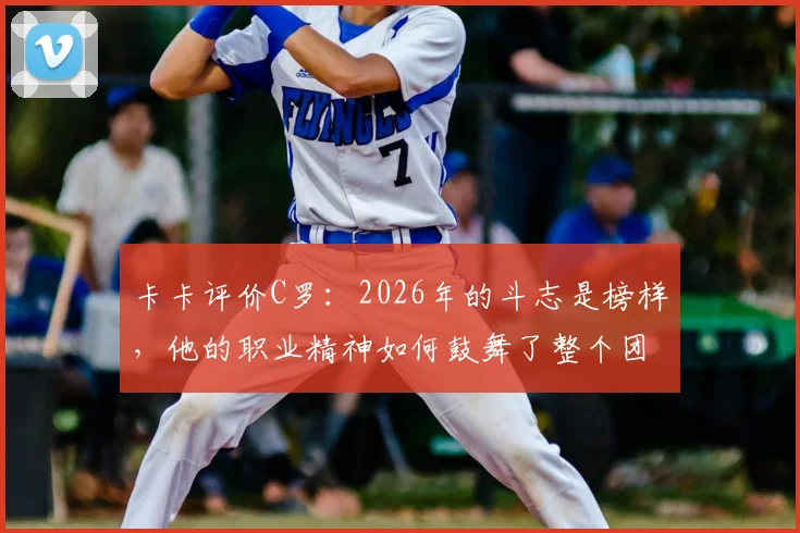 卡卡评价C罗：2026年的斗志是榜样，他的职业精神如何鼓舞了整个团队？