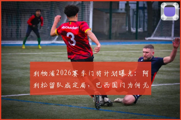 利物浦2026赛季门将计划曝光：阿利松留队成定局，巴西国门为何无人能替？