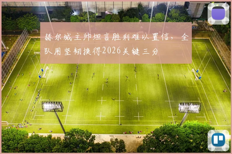 赫尔城主帅坦言胜利难以置信，全队用坚韧换得2026关键三分
