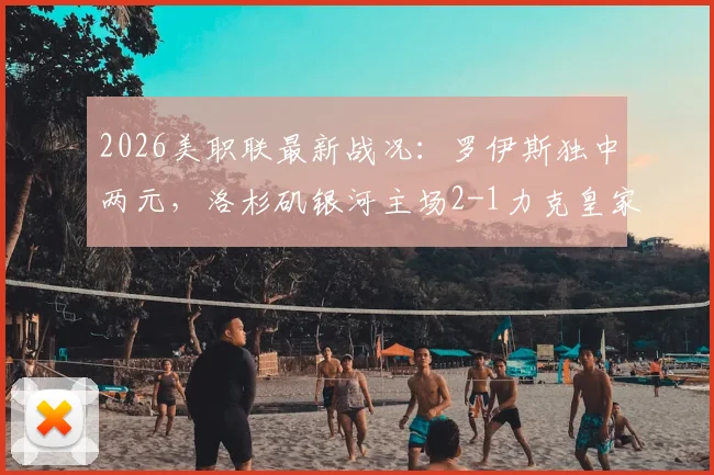 2026美职联最新战况：罗伊斯独中两元，洛杉矶银河主场2-1力克皇家盐湖城，附赛后积分榜深度解读