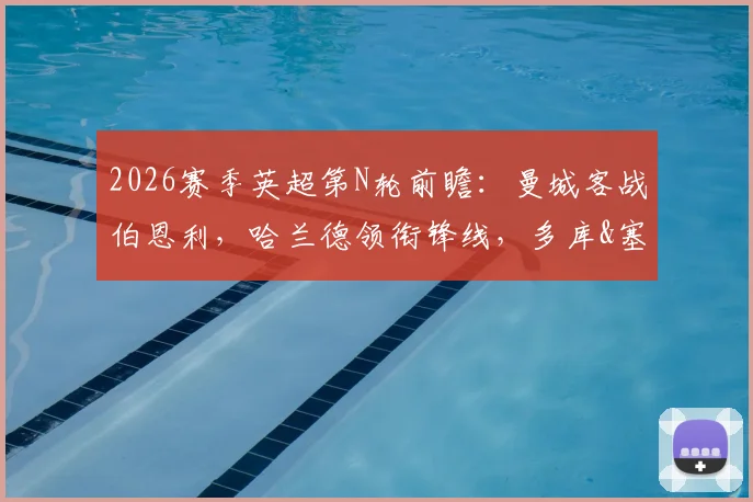 2026赛季英超第N轮前瞻：曼城客战伯恩利，哈兰德领衔锋线，多库&塞梅尼奥出战，历史战绩与关键对决分析