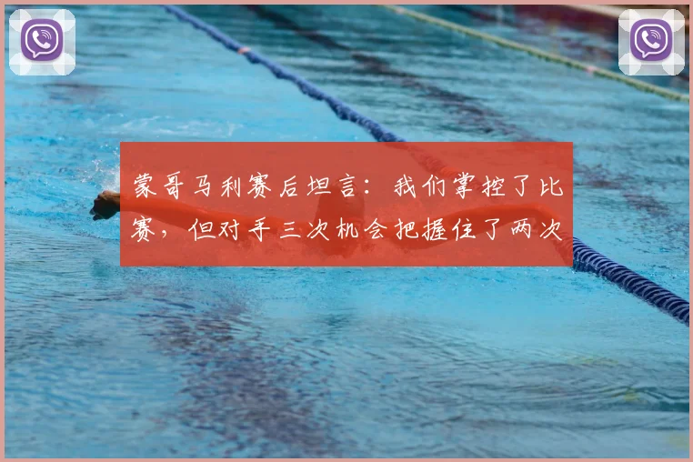 蒙哥马利赛后坦言:我们掌控了比赛,但对手三次机会把握住了两次,解析比赛失利关键点