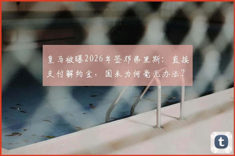 皇马被曝2026年签邓弗里斯：直接支付解约金，国米为何毫无办法？最新细节解析