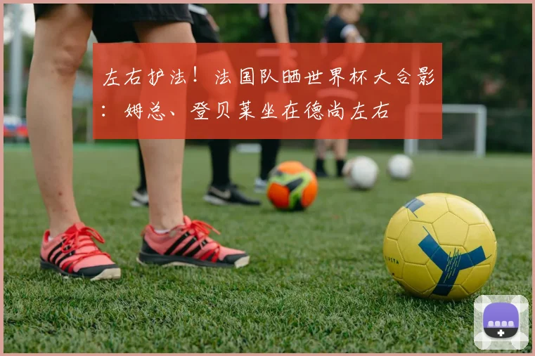 左右护法！法国队晒世界杯大合影：姆总、登贝莱坐在德尚左右