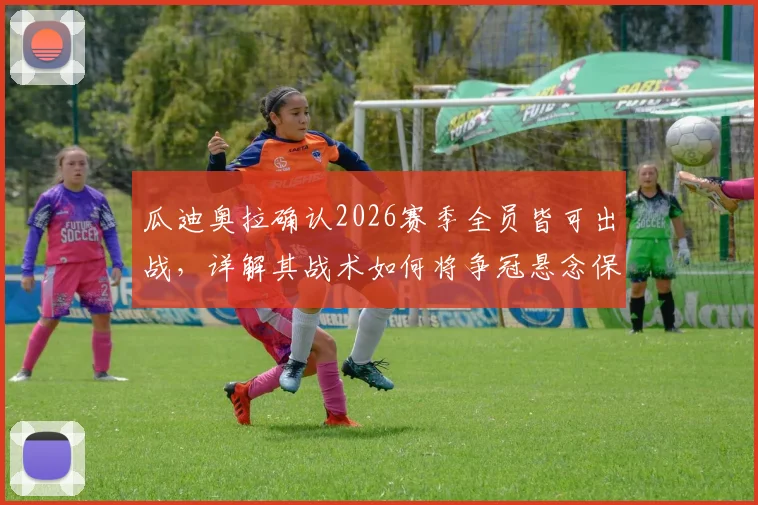 瓜迪奥拉确认2026赛季全员皆可出战，详解其战术如何将争冠悬念保留至最后一轮