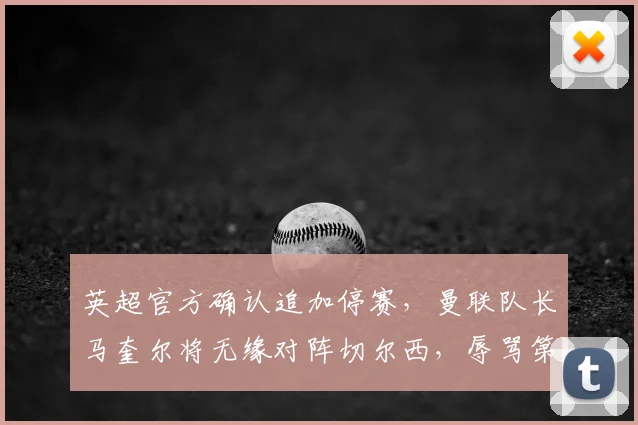 英超官方确认追加停赛,曼联队长马奎尔将无缘对阵切尔西,辱骂第四官员事件全解析